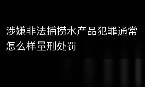 涉嫌非法捕捞水产品犯罪通常怎么样量刑处罚