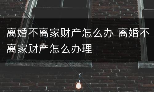 离婚不离家财产怎么办 离婚不离家财产怎么办理