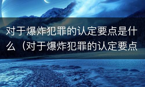 对于爆炸犯罪的认定要点是什么（对于爆炸犯罪的认定要点是什么意思）