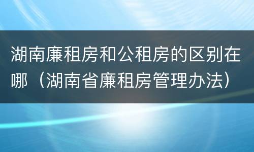 湖南廉租房和公租房的区别在哪（湖南省廉租房管理办法）