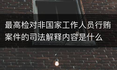 最高检对非国家工作人员行贿案件的司法解释内容是什么