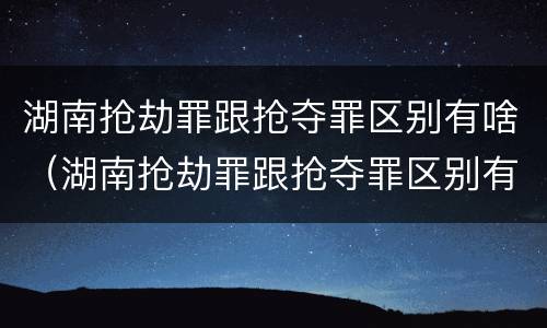 湖南抢劫罪跟抢夺罪区别有啥（湖南抢劫罪跟抢夺罪区别有啥不一样）