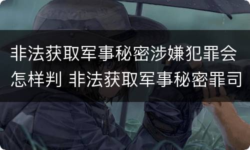 非法获取军事秘密涉嫌犯罪会怎样判 非法获取军事秘密罪司法解释