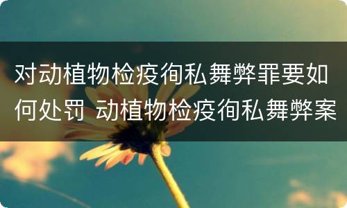 对动植物检疫徇私舞弊罪要如何处罚 动植物检疫徇私舞弊案