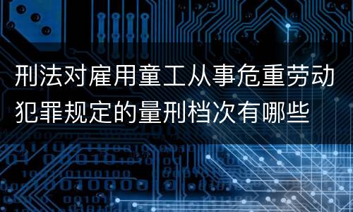 刑法对雇用童工从事危重劳动犯罪规定的量刑档次有哪些