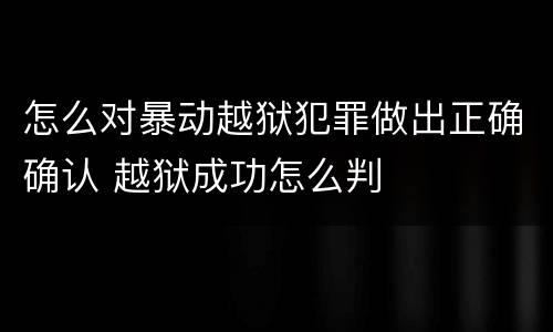 怎么对暴动越狱犯罪做出正确确认 越狱成功怎么判