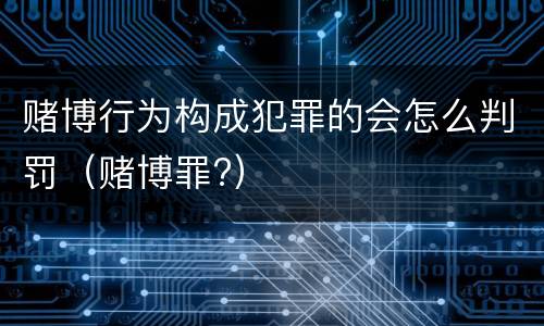 赌博行为构成犯罪的会怎么判罚（赌博罪?）