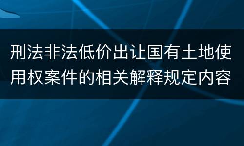 刑法非法低价出让国有土地使用权案件的相关解释规定内容