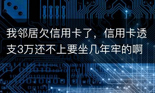我邻居欠信用卡了，信用卡透支3万还不上要坐几年牢的啊