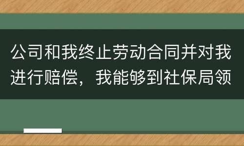 公司和我终止劳动合同并对我进行赔偿，我能够到社保局领失业保险吗