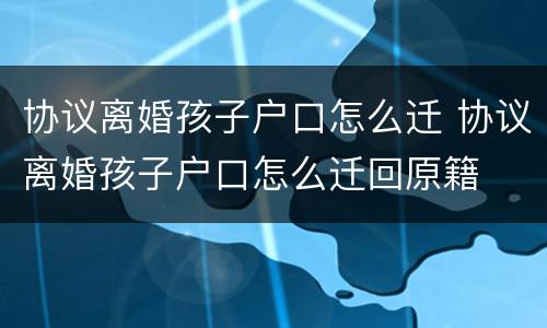 协议离婚孩子户口怎么迁 协议离婚孩子户口怎么迁回原籍