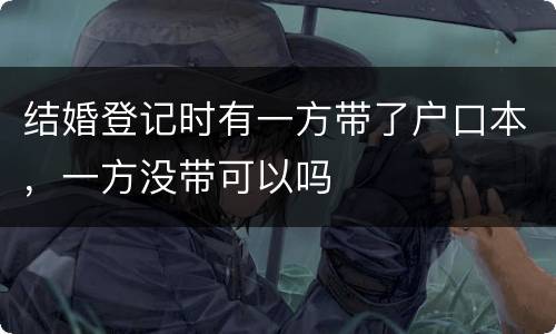 结婚登记时有一方带了户口本，一方没带可以吗
