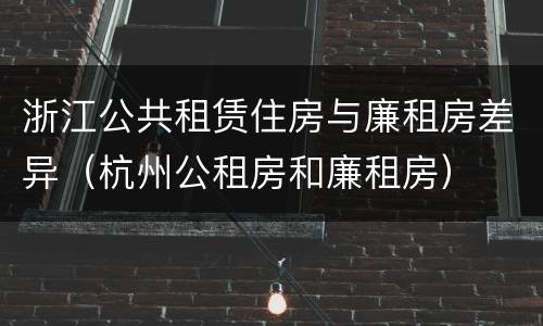 浙江公共租赁住房与廉租房差异（杭州公租房和廉租房）