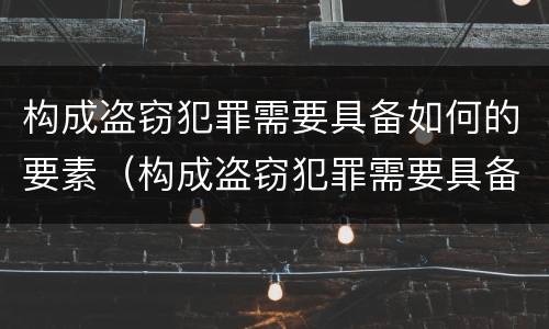 构成盗窃犯罪需要具备如何的要素（构成盗窃犯罪需要具备如何的要素呢）
