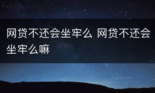 网贷不还会坐牢么 网贷不还会坐牢么嘛