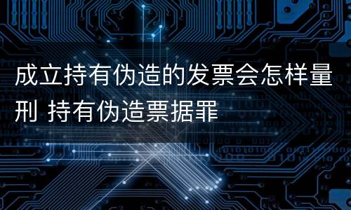 成立持有伪造的发票会怎样量刑 持有伪造票据罪