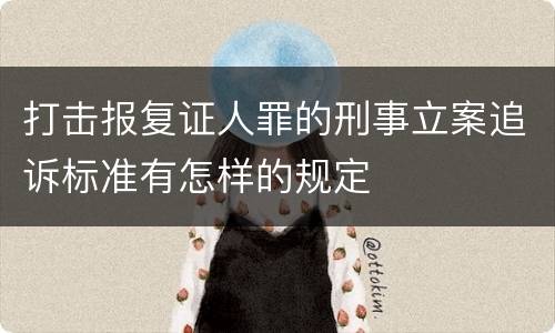 打击报复证人罪的刑事立案追诉标准有怎样的规定