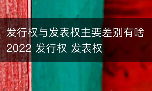 发行权与发表权主要差别有啥2022 发行权 发表权