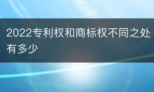 2022专利权和商标权不同之处有多少