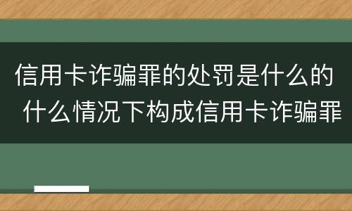 信用卡诈骗罪的处罚是什么的 什么情况下构成信用卡诈骗罪