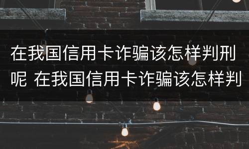 在我国信用卡诈骗该怎样判刑呢 在我国信用卡诈骗该怎样判刑呢