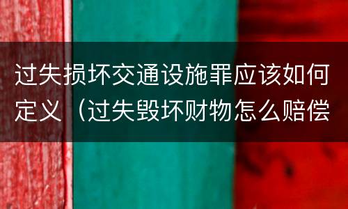 过失损坏交通设施罪应该如何定义（过失毁坏财物怎么赔偿）