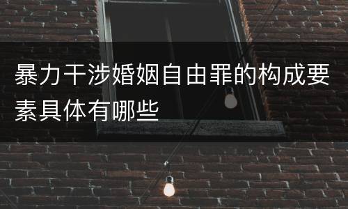 暴力干涉婚姻自由罪的构成要素具体有哪些