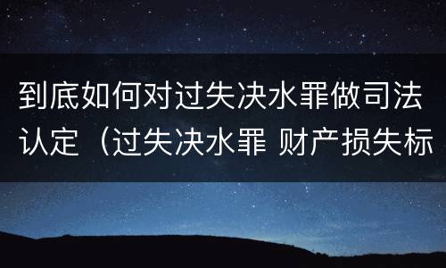 到底如何对过失决水罪做司法认定（过失决水罪 财产损失标准）
