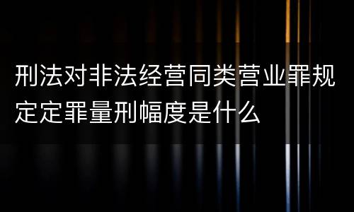 刑法对非法经营同类营业罪规定定罪量刑幅度是什么