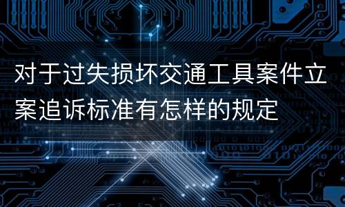 对于过失损坏交通工具案件立案追诉标准有怎样的规定