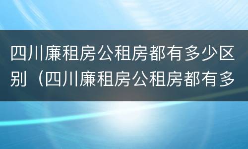 四川廉租房公租房都有多少区别（四川廉租房公租房都有多少区别呢）