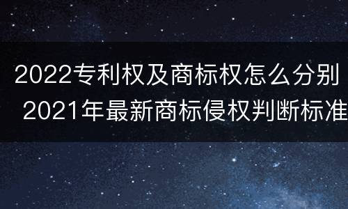 2022专利权及商标权怎么分别 2021年最新商标侵权判断标准