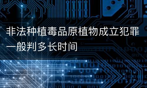 非法种植毒品原植物成立犯罪一般判多长时间