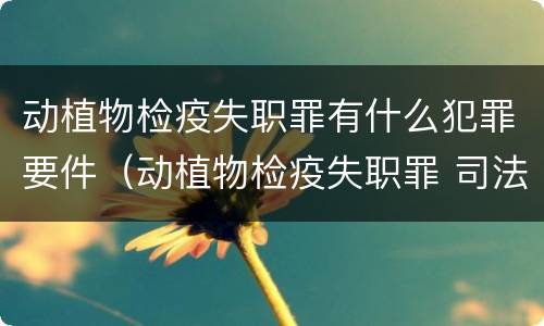 动植物检疫失职罪有什么犯罪要件（动植物检疫失职罪 司法解释）