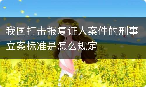 我国打击报复证人案件的刑事立案标准是怎么规定
