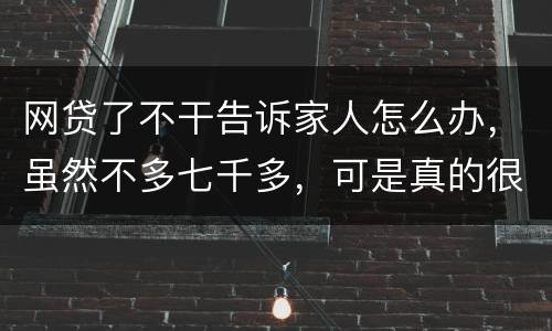 网贷了不干告诉家人怎么办，虽然不多七千多，可是真的很怕