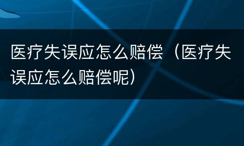 医疗失误应怎么赔偿（医疗失误应怎么赔偿呢）