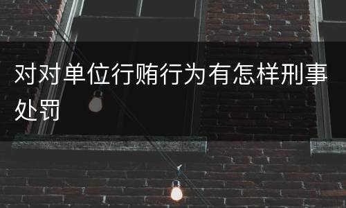 对对单位行贿行为有怎样刑事处罚