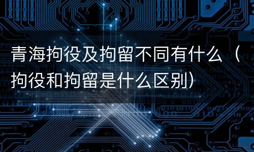 青海拘役及拘留不同有什么（拘役和拘留是什么区别）