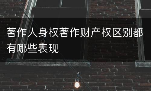 著作人身权著作财产权区别都有哪些表现
