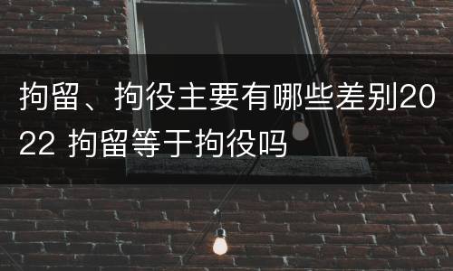 拘留、拘役主要有哪些差别2022 拘留等于拘役吗