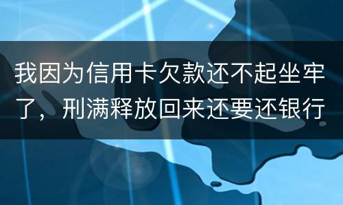 我因为信用卡欠款还不起坐牢了，刑满释放回来还要还银行钱吗