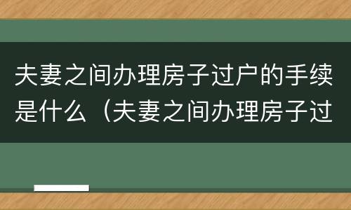 夫妻之间办理房子过户的手续是什么（夫妻之间办理房子过户的手续是什么意思）