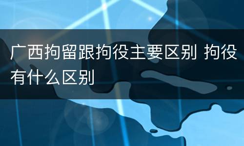 广西拘留跟拘役主要区别 拘役有什么区别