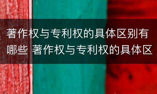 著作权与专利权的具体区别有哪些 著作权与专利权的具体区别有哪些呢