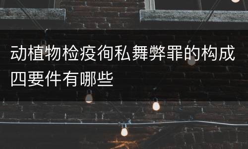 动植物检疫徇私舞弊罪的构成四要件有哪些