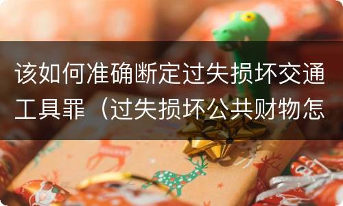 该如何准确断定过失损坏交通工具罪（过失损坏公共财物怎么处理）