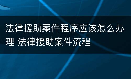法律援助案件程序应该怎么办理 法律援助案件流程