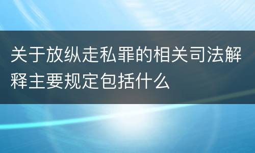 关于放纵走私罪的相关司法解释主要规定包括什么