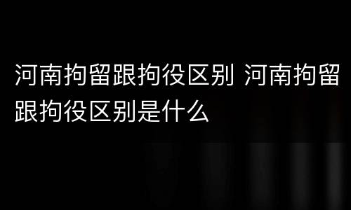 河南拘留跟拘役区别 河南拘留跟拘役区别是什么